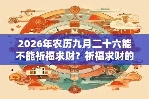 2026年农历九月二十六能不能祈福求财？祈福求财的吉时详解！