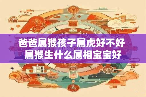 爸爸属猴孩子属虎好不好 属猴生什么属相宝宝好