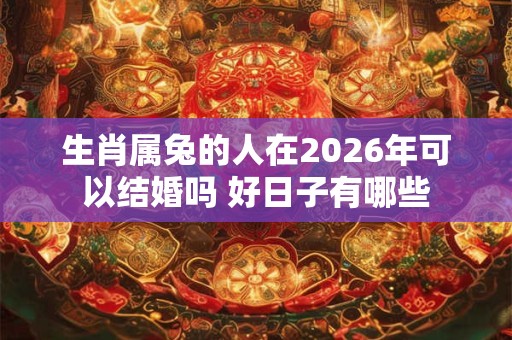 生肖属兔的人在2026年可以结婚吗 好日子有哪些