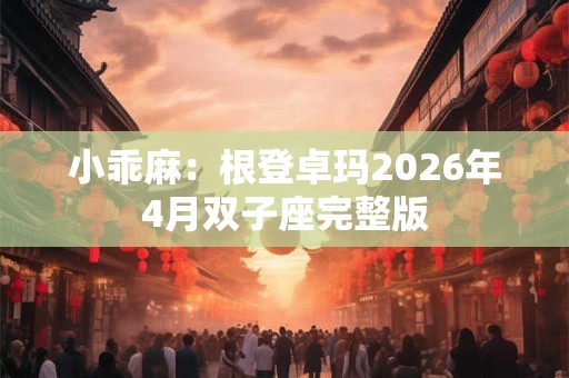 小乖麻：根登卓玛2026年4月双子座完整版