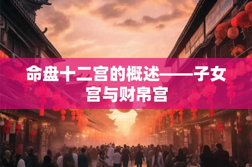 命盘十二宫的概述——子女宫与财帛宫