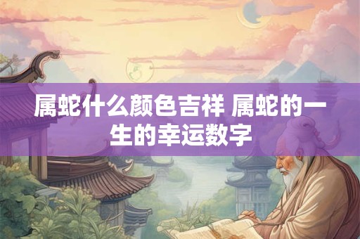属蛇什么颜色吉祥 属蛇的一生的幸运数字 属蛇什么颜色吉祥 属蛇的一生的幸运数字