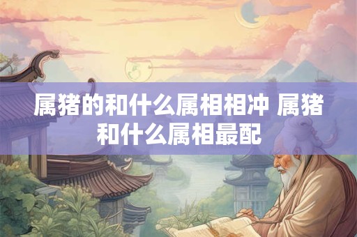 属猪的和什么属相相冲 属猪和什么属相最配