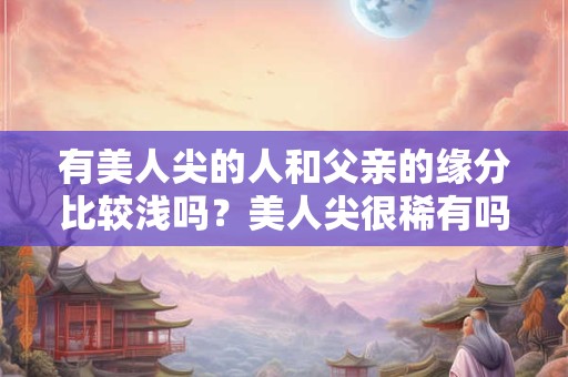 有美人尖的人和父亲的缘分比较浅吗？美人尖很稀有吗？