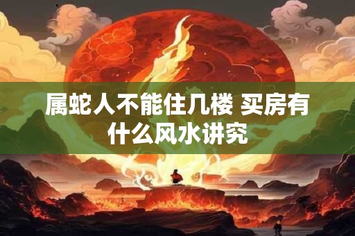 属蛇人不能住几楼 买房有什么风水讲究