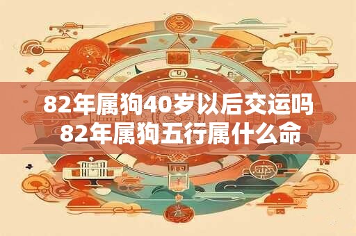82年属狗40岁以后交运吗 82年属狗五行属什么命 82年属狗40岁以后交运吗 82年属狗五行属什么命