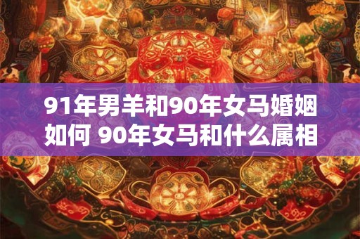 91年男羊和90年女马婚姻如何 90年女马和什么属相最配