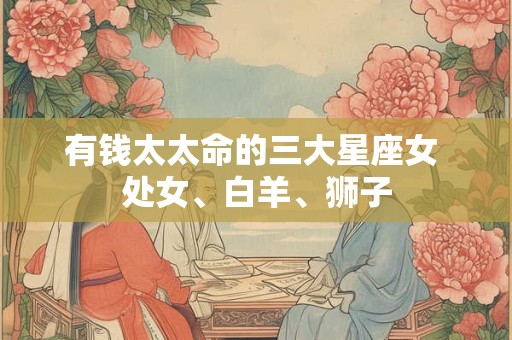 有钱太太命的三大星座女 处女、白羊、狮子