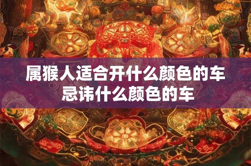属猴人适合开什么颜色的车 忌讳什么颜色的车 属猴人适合开什么颜色的车 忌讳什么颜色的车