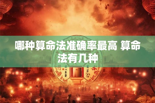 哪种算命法准确率最高 算命法有几种 哪种算命法准确率最高 算命法有几种