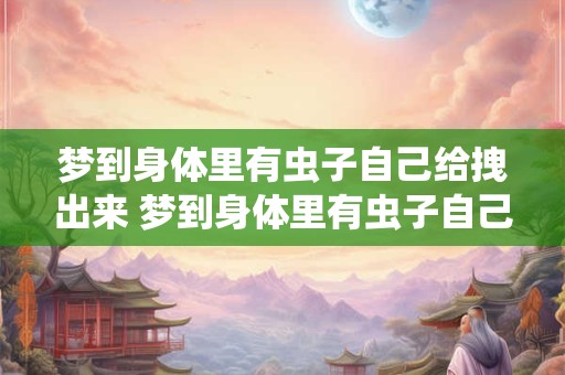 梦到身体里有虫子自己给拽出来 梦到身体里有虫子自己拔出来了吗 梦到身体里有虫子自己给拽出来 梦到身体里有虫子自己拔出来了吗