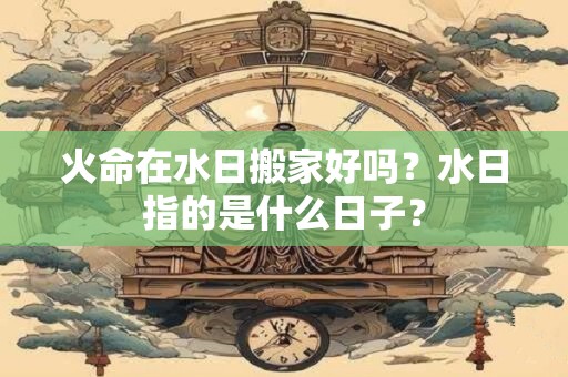 火命在水日搬家好吗？水日指的是什么日子？