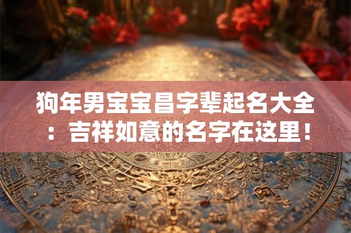 狗年男宝宝昌字辈起名大全:吉祥如意的名字在这里! 狗年男宝宝昌字辈起名大全:吉祥如意的名字在这里!