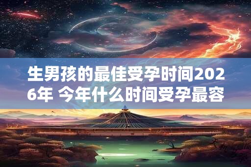 生男孩的最佳受孕时间2026年 今年什么时间受孕最容易生男孩