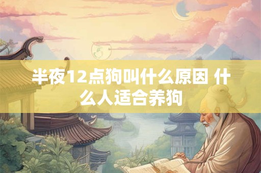 半夜12点狗叫什么原因 什么人适合养狗