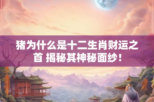 猪为什么是十二生肖财运之首 揭秘其神秘面纱！