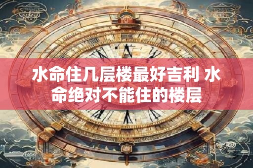 水命住几层楼最好吉利 水命绝对不能住的楼层