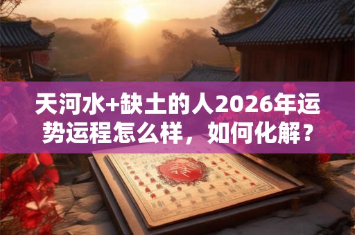 天河水+缺土的人2026年运势运程怎么样，如何化解？