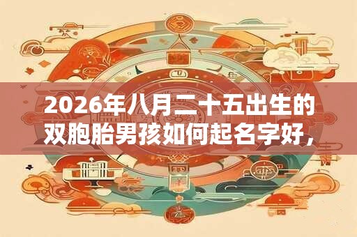 2026年八月二十五出生的双胞胎男孩如何起名字好,五行属什么? 2026年八月二十五出生的双胞胎男孩如何起名字好,五行属什么?