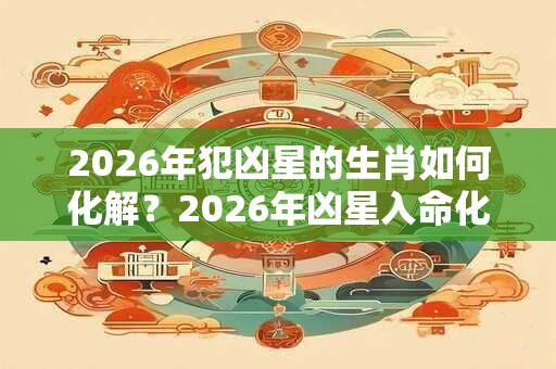 2026年犯凶星的生肖如何化解？2026年凶星入命化解办法