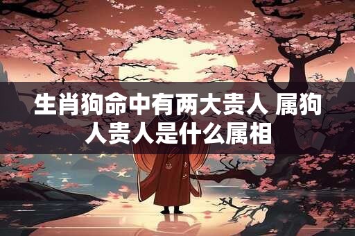 生肖狗命中有两大贵人 属狗人贵人是什么属相