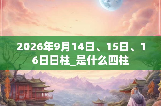 2026年9月14日、15日、16日日柱_是什么四柱