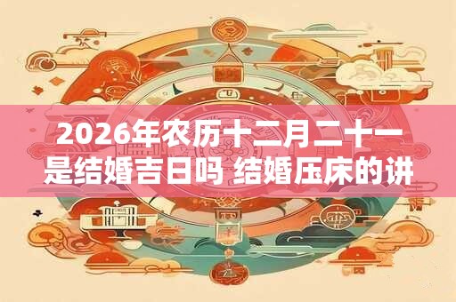 2026年农历十二月二十一是结婚吉日吗 结婚压床的讲究！