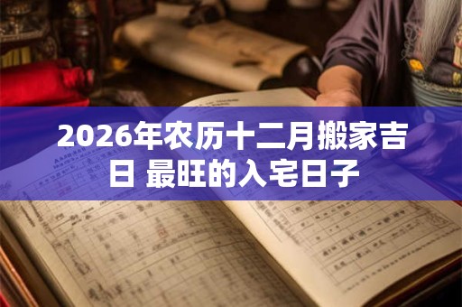 2026年农历十二月搬家吉日 最旺的入宅日子