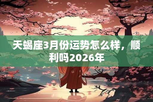天蝎座3月份运势怎么样，顺利吗2026年