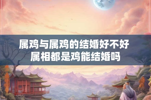 属鸡与属鸡的结婚好不好 属相都是鸡能结婚吗