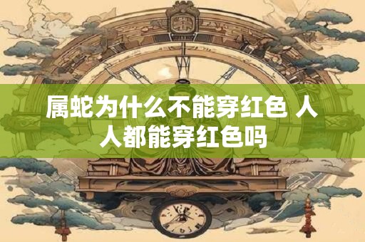 属蛇为什么不能穿红色 人人都能穿红色吗