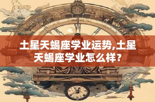 土星天蝎座学业运势,土星天蝎座学业怎么样？