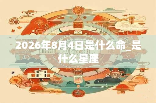 2026年8月4日是什么命_是什么星座