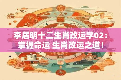 李居明十二生肖改运学02：掌握命运 生肖改运之道！