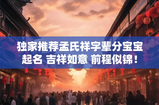 独家推荐孟氏祥字辈分宝宝起名 吉祥如意 前程似锦! 独家推荐孟氏祥字辈分宝宝起名 吉祥如意 前程似锦!