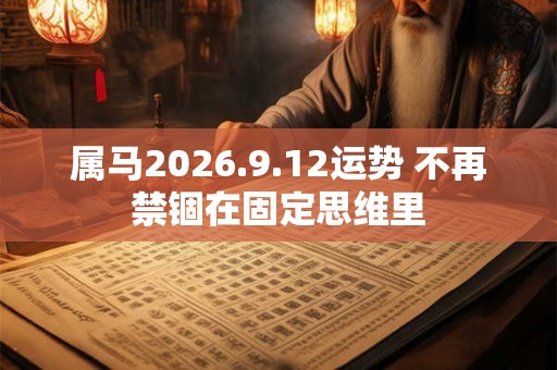 属马2026.9.12运势 不再禁锢在固定思维里 属马2026.9.12运势 不再禁锢在固定思维里