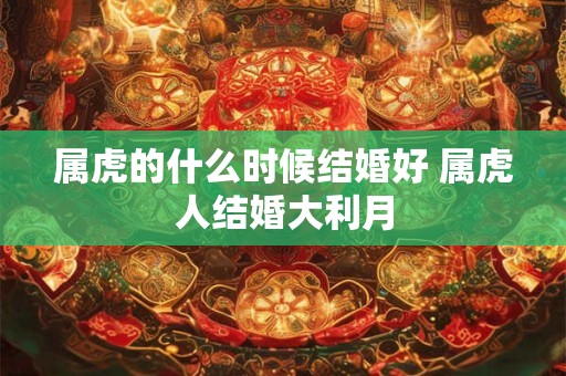 属虎的什么时候结婚好 属虎人结婚大利月 属虎的什么时候结婚好 属虎人结婚大利月