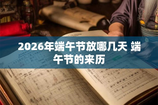 2026年端午节放哪几天 端午节的来历