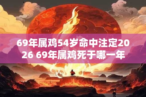 69年属鸡54岁命中注定2026 69年属鸡死于哪一年 69年属鸡54岁命中注定2026 69年属鸡死于哪一年