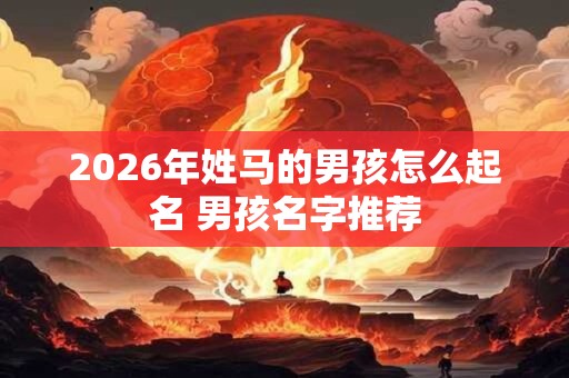 2026年姓马的男孩怎么起名 男孩名字推荐