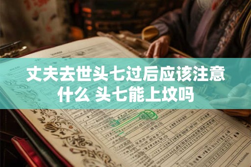 丈夫去世头七过后应该注意什么 头七能上坟吗 丈夫去世头七过后应该注意什么 头七能上坟吗