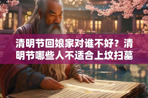 清明节回娘家对谁不好？清明节哪些人不适合上坟扫墓？