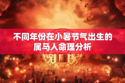 不同年份在小暑节气出生的属马人命理分析 不同年份在小暑节气出生的属马人命理分析
