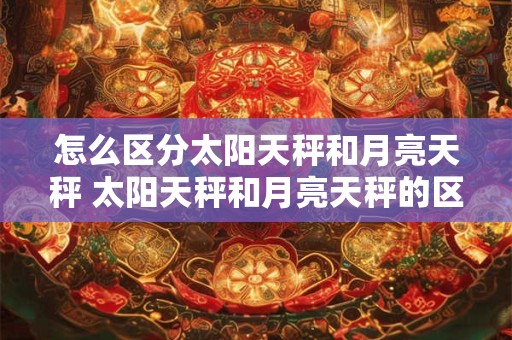 怎么区分太阳天秤和月亮天秤 太阳天秤和月亮天秤的区别