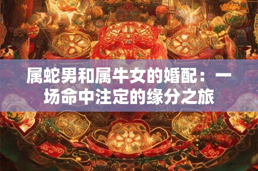 属蛇男和属牛女的婚配:一场命中注定的缘分之旅 属蛇男和属牛女的婚配:一场命中注定的缘分之旅