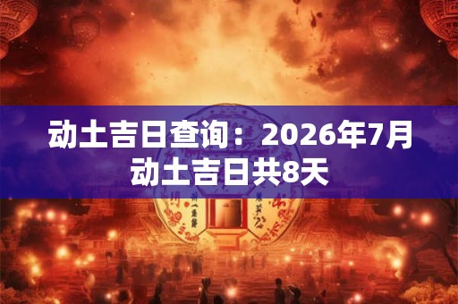 动土吉日查询:2026年7月动土吉日共8天 动土吉日查询:2026年7月动土吉日共8天