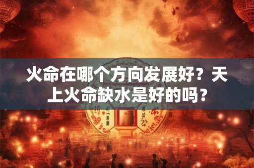 火命在哪个方向发展好?天上火命缺水是好的吗? 火命在哪个方向发展好?天上火命缺水是好的吗?