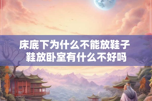 床底下为什么不能放鞋子 鞋放卧室有什么不好吗