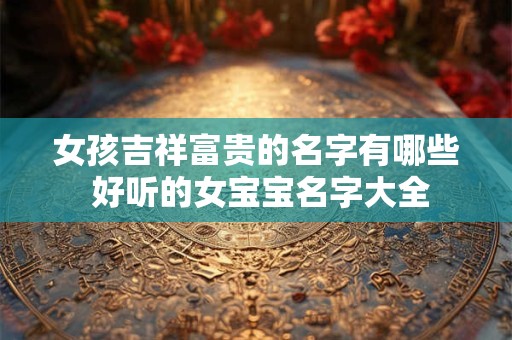 女孩吉祥富贵的名字有哪些 好听的女宝宝名字大全