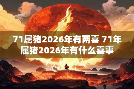 71属猪2026年有两喜 71年属猪2026年有什么喜事